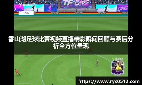 香山湖足球比赛视频直播精彩瞬间回顾与赛后分析全方位呈现