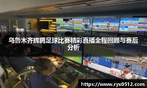 乌鲁木齐辉腾足球比赛精彩直播全程回顾与赛后分析