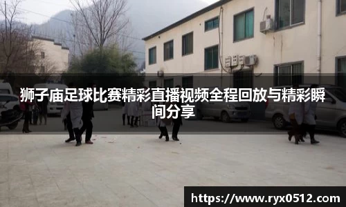 狮子庙足球比赛精彩直播视频全程回放与精彩瞬间分享