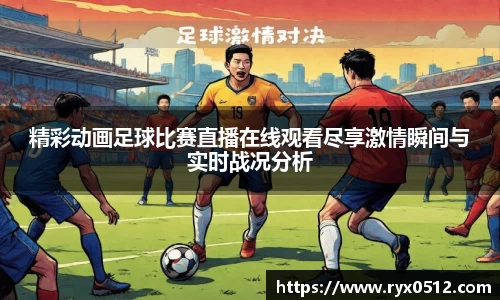 精彩动画足球比赛直播在线观看尽享激情瞬间与实时战况分析