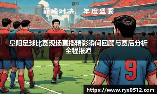 阜阳足球比赛现场直播精彩瞬间回顾与赛后分析全程报道